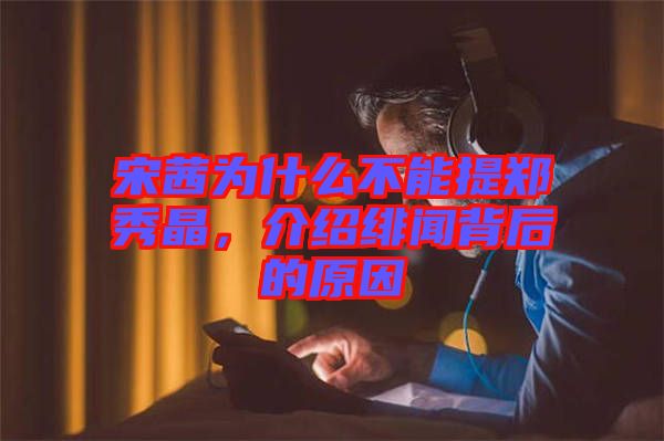 宋茜為什么不能提鄭秀晶，介紹緋聞背后的原因