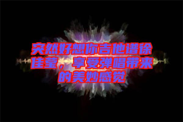 突然好想你吉他譜徐佳瑩，享受彈唱帶來的美妙感覺