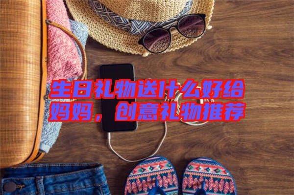 生日禮物送什么好給媽媽，創(chuàng)意禮物推薦
