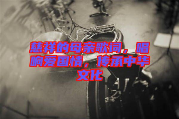 慈祥的母親歌詞，唱響愛國情，傳承中華文化