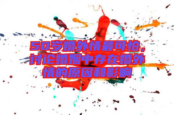 50歲婚外情最可怕，討論婚姻中存在婚外情的原因和影響