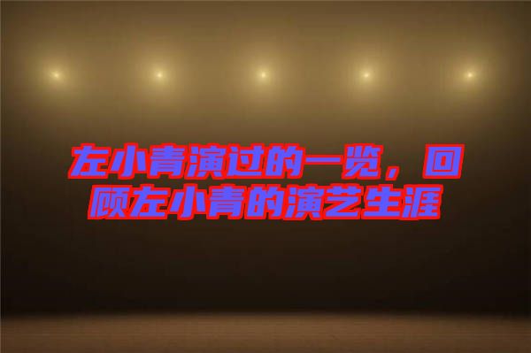 左小青演過的一覽，回顧左小青的演藝生涯