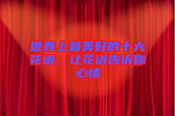 世界上最美好的十大花語(yǔ)，讓花語(yǔ)告訴你心情