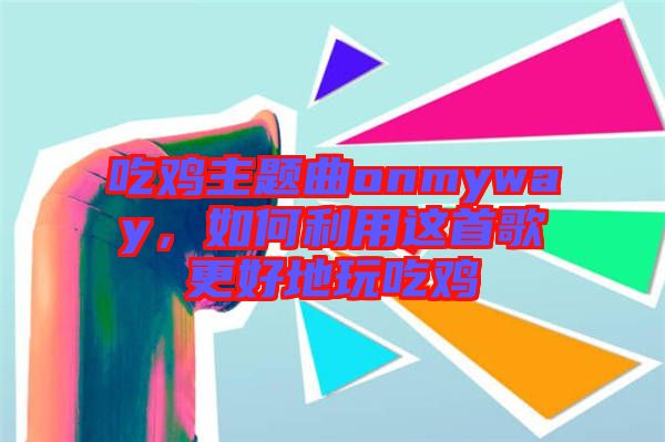 吃雞主題曲onmyway，如何利用這首歌更好地玩吃雞