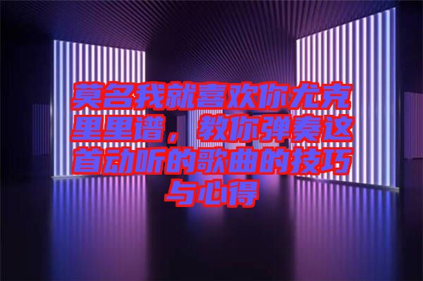 莫名我就喜歡你尤克里里譜，教你彈奏這首動(dòng)聽的歌曲的技巧與心得