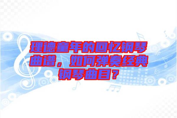 理德童年的回憶鋼琴曲譜，如何彈奏經(jīng)典鋼琴曲目？