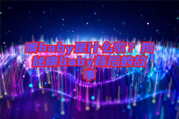 噢baby是什么歌？揭秘噢baby背后的故事