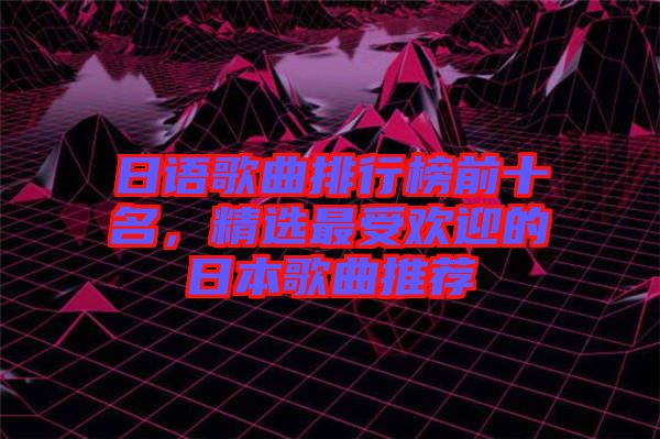 日語歌曲排行榜前十名，精選最受歡迎的日本歌曲推薦