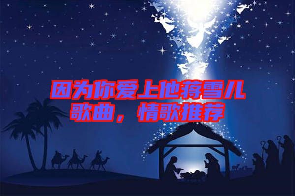 因為你愛上他蔣雪兒歌曲，情歌推薦