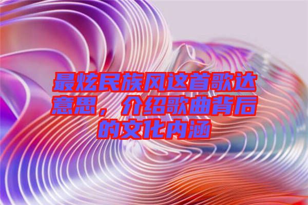 最炫民族風(fēng)這首歌達(dá)意思，介紹歌曲背后的文化內(nèi)涵