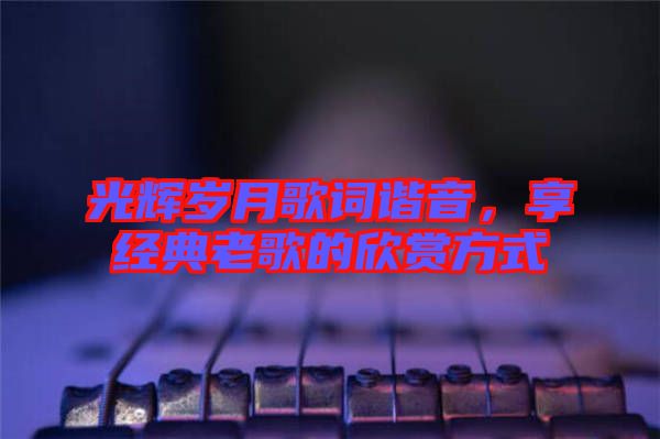 光輝歲月歌詞諧音，享經(jīng)典老歌的欣賞方式