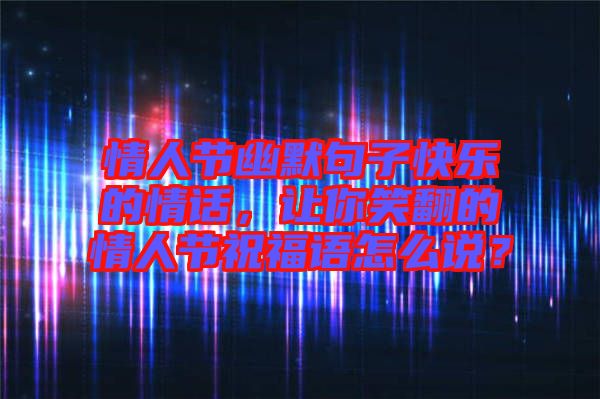 情人節(jié)幽默句子快樂(lè)的情話，讓你笑翻的情人節(jié)祝福語(yǔ)怎么說(shuō)？