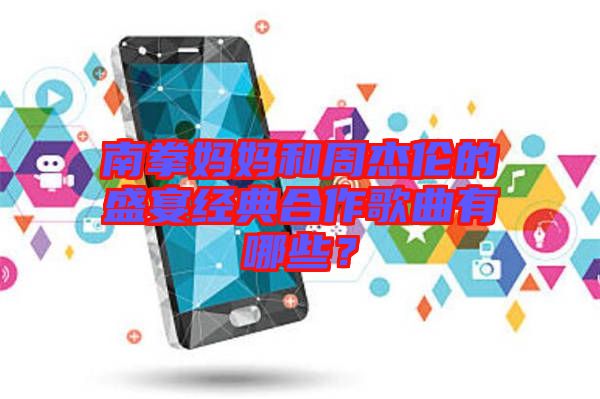 南拳媽媽和周杰倫的盛宴經(jīng)典合作歌曲有哪些？