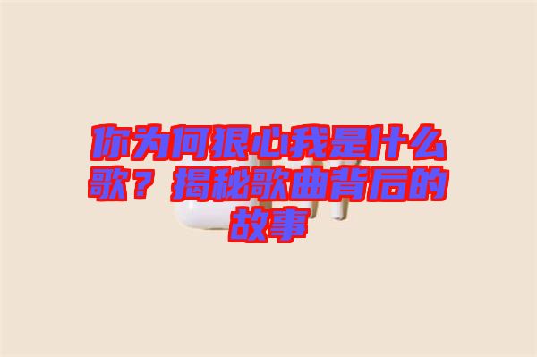 你為何狠心我是什么歌？揭秘歌曲背后的故事