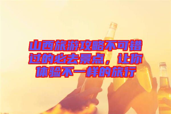 山西旅游攻略不可錯過的必去景點，讓你體驗不一樣的旅行