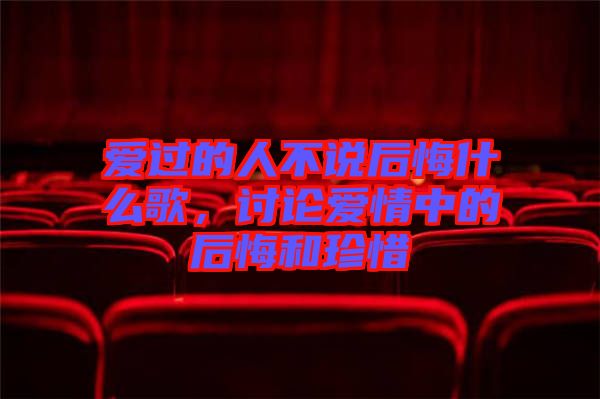 愛過的人不說后悔什么歌，討論愛情中的后悔和珍惜