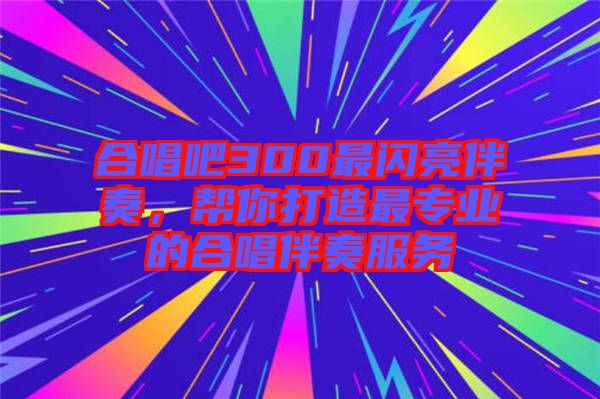 合唱吧300最閃亮伴奏，幫你打造最專業(yè)的合唱伴奏服務(wù)