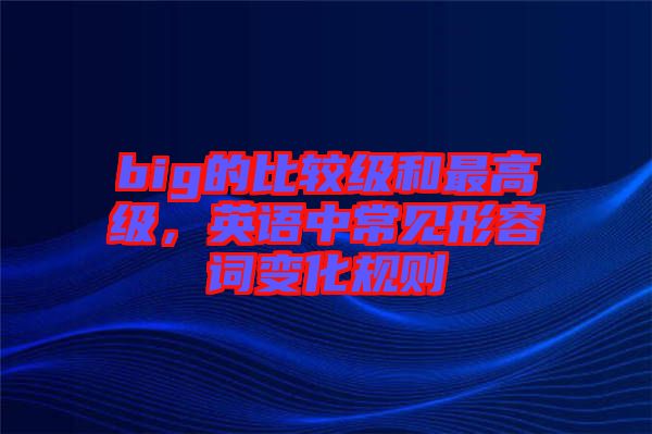 big的比較級(jí)和最高級(jí)，英語(yǔ)中常見(jiàn)形容詞變化規(guī)則
