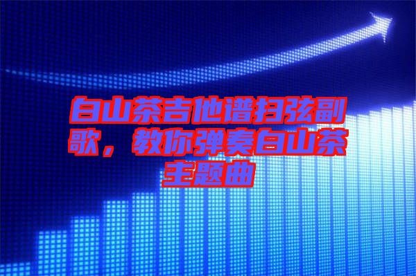 白山茶吉他譜掃弦副歌，教你彈奏白山茶主題曲