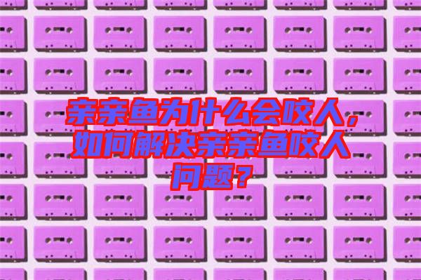 親親魚為什么會咬人，如何解決親親魚咬人問題？