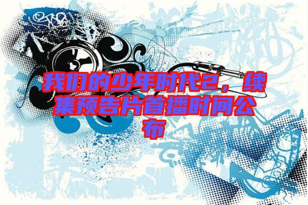 我們的少年時(shí)代2，續(xù)集預(yù)告片首播時(shí)間公布