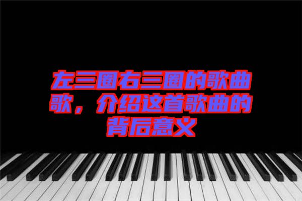 左三圈右三圈的歌曲歌，介紹這首歌曲的背后意義