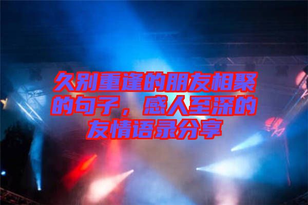 久別重逢的朋友相聚的句子，感人至深的友情語錄分享