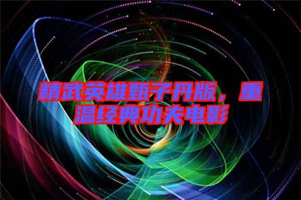 精武英雄甄子丹版，重溫經(jīng)典功夫電影