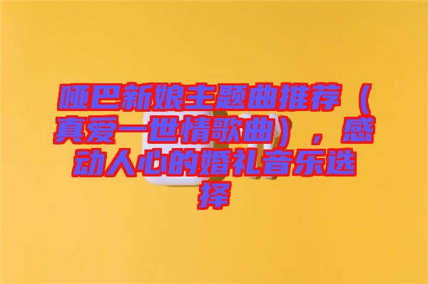 啞巴新娘主題曲推薦（真愛一世情歌曲），感動(dòng)人心的婚禮音樂選擇