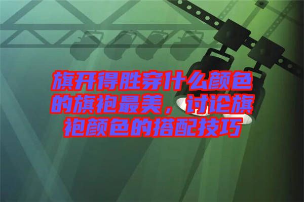 旗開得勝穿什么顏色的旗袍最美，討論旗袍顏色的搭配技巧