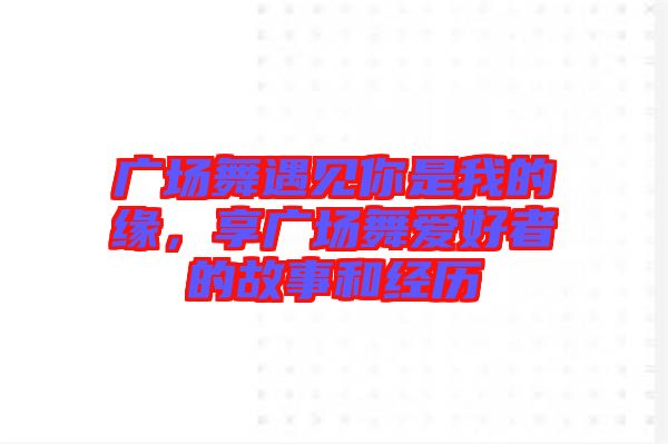 廣場(chǎng)舞遇見你是我的緣，享廣場(chǎng)舞愛好者的故事和經(jīng)歷