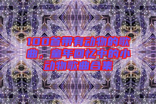 100首帶有動(dòng)物的歌曲，童年回憶中的小動(dòng)物歌曲合集