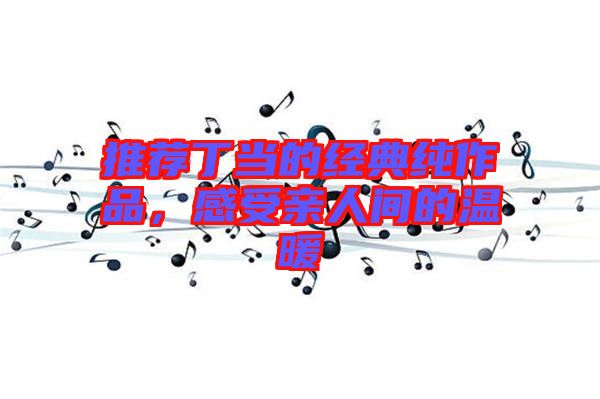 推薦丁當的經典純作品，感受親人間的溫暖