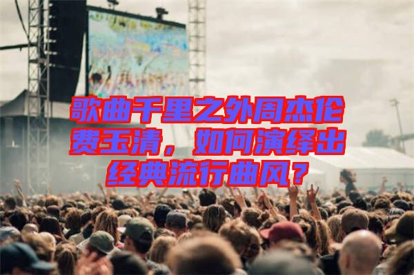 歌曲千里之外周杰倫費玉清，如何演繹出經(jīng)典流行曲風？