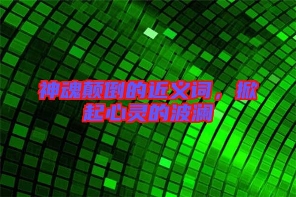 神魂顛倒的近義詞，掀起心靈的波瀾