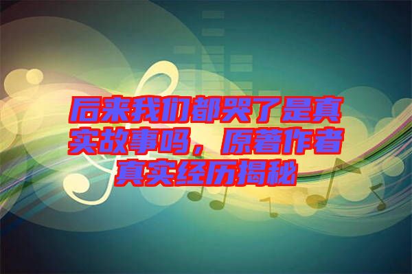 后來我們都哭了是真實(shí)故事嗎，原著作者真實(shí)經(jīng)歷揭秘