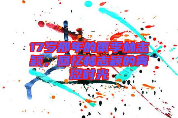 17歲那年的雨季林志穎，回憶林志穎的青澀時(shí)光