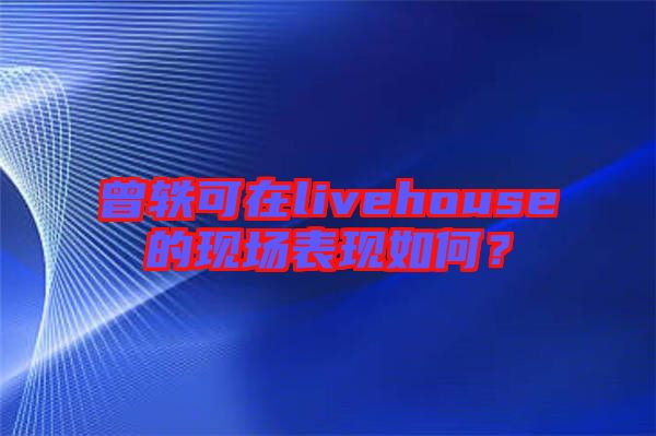 曾軼可在livehouse的現(xiàn)場表現(xiàn)如何？