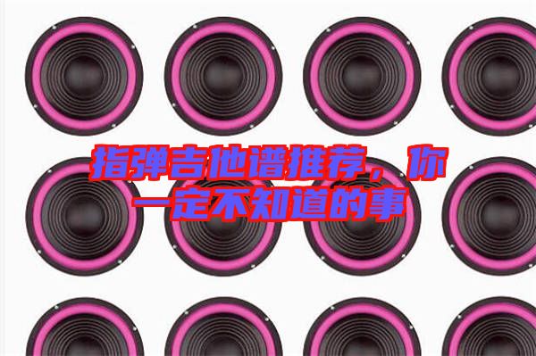 指彈吉他譜推薦，你一定不知道的事