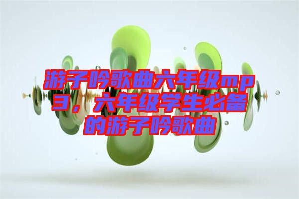 游子吟歌曲六年級(jí)mp3，六年級(jí)學(xué)生必備的游子吟歌曲