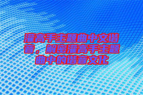 灌高手主題曲中文諧音，解密灌高手主題曲中的諧音文化