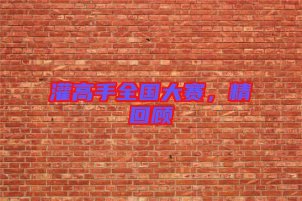 灌高手全國(guó)大賽，精回顧