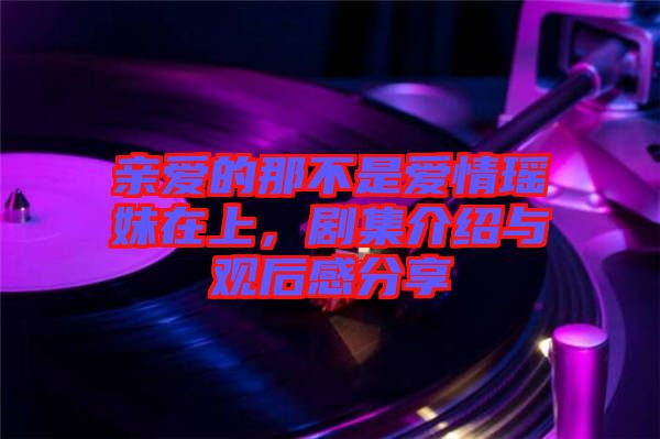 親愛的那不是愛情瑤妹在上，劇集介紹與觀后感分享