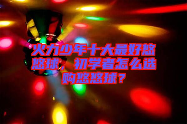 火力少年十大最好悠悠球，初學(xué)者怎么選購悠悠球？