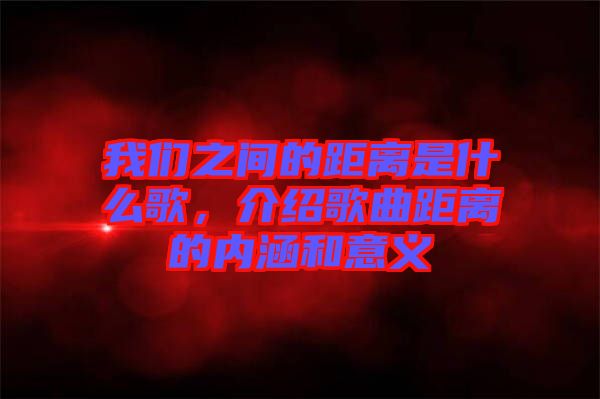 我們之間的距離是什么歌，介紹歌曲距離的內(nèi)涵和意義