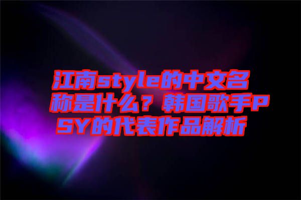 江南style的中文名稱是什么？韓國歌手PSY的代表作品解析