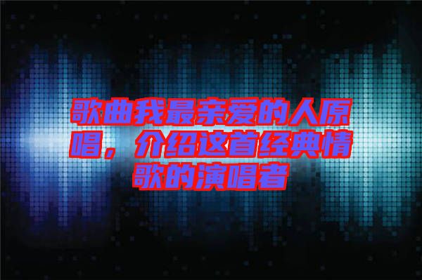 歌曲我最親愛的人原唱，介紹這首經(jīng)典情歌的演唱者