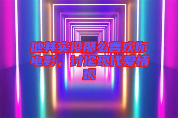 他其實沒那么喜歡你電影，討論現(xiàn)代愛情觀