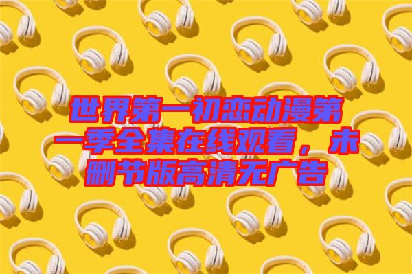 世界第一初戀動(dòng)漫第一季全集在線觀看，未刪節(jié)版高清無(wú)廣告