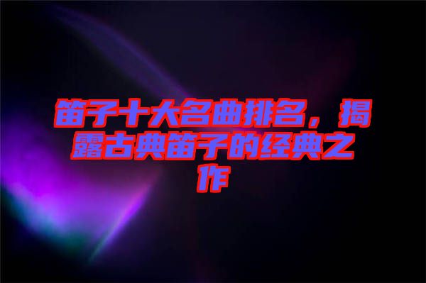 笛子十大名曲排名，揭露古典笛子的經(jīng)典之作